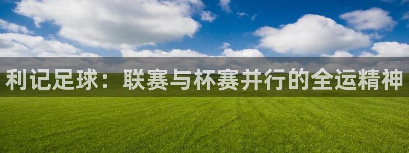 卧龙娱乐体育热门赛事有哪些：利记足球：联赛与杯赛并行的全运精神