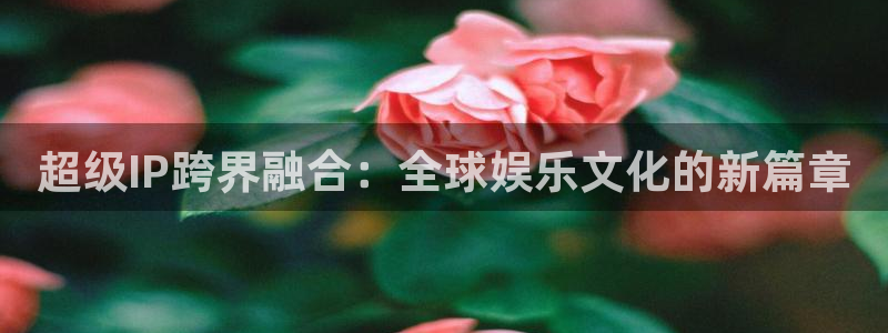 卧龙娱乐集团官网：超级IP跨界融合：全球娱乐文化的新篇章