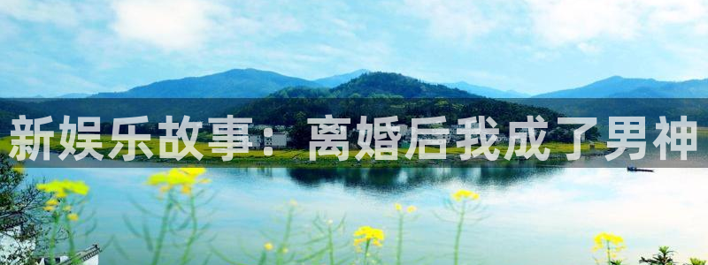 卧龙娱乐体育平台注册：新娱乐故事：离婚后我成了男神