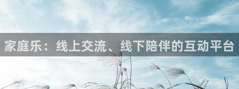 卧龙娱乐体育平台开号链接：家庭乐：线上交流、线下陪伴的互动平台