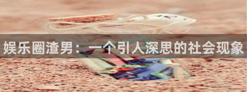 卧龙娱乐体育老板是谁：娱乐圈渣男：一个引人深思的社会现象