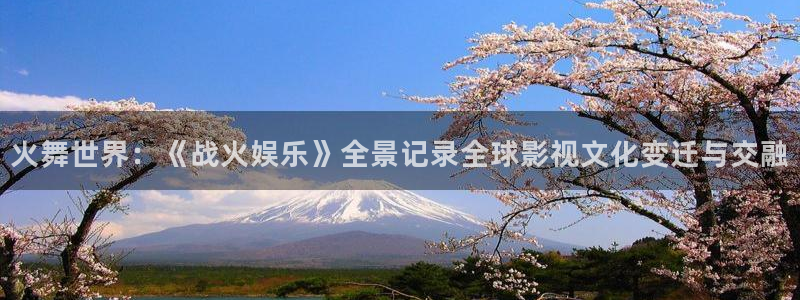 卧龙娱乐体育网页版入口：火舞世界：《战火娱乐》全景记录全球影视文化变迁与交融