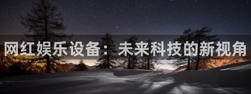 卧龙娱乐f平台注册：网红娱乐设备：未来科技的新视角
