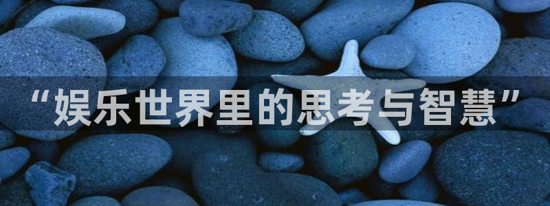 卧龙娱乐3平台登录注册：“娱乐世界里的思考与智慧”