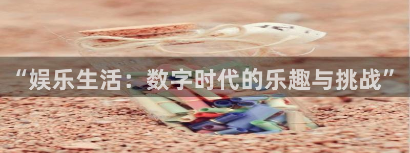 卧龙娱乐体育网页版入口：“娱乐生活：数字时代的乐趣与挑战”